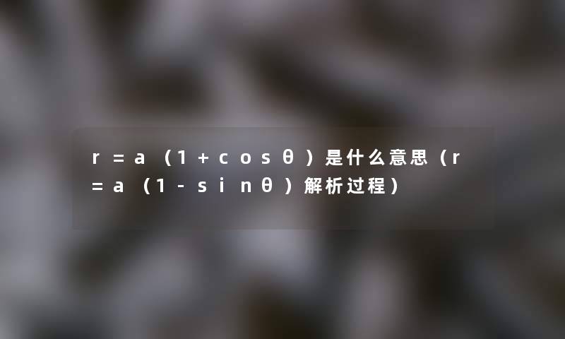 r=a(1+cosθ)是什么意思(r=a(1-sinθ)解析过程) r=a(1+cosθ)是什么意思(r=a(1-sinθ)解析过程)