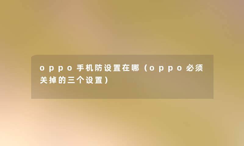 oppo手机防设置在哪（oppo必须关掉的三个设置）