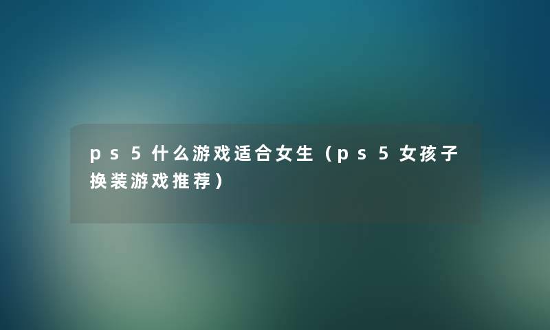 ps5什么游戏适合女生(ps5女孩子换装游戏推荐) ps5什么游戏适合女生(ps5女孩子换装游戏推荐)