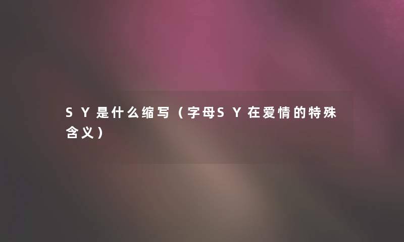 SY是什么缩写(字母SY在爱情的特殊含义) SY是什么缩写(字母SY在爱情的特殊含义)