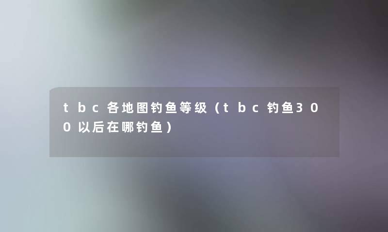tbc各地图钓鱼等级(tbc钓鱼300以后在哪钓鱼) tbc各地图钓鱼等级(tbc钓鱼300以后在哪钓鱼)