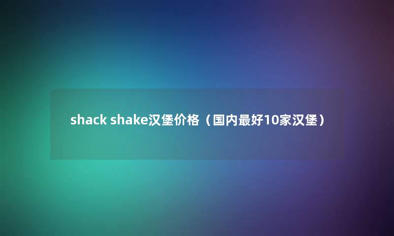 shack shake汉堡价格(国内好10家汉堡) shack shake汉堡价格(国内好10家汉堡)