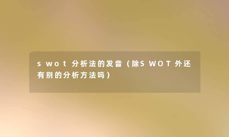 swot要说法的发音(除SWOT外还有别的要说方法吗) swot要说法的发音(除SWOT外还有别的要说方法吗)