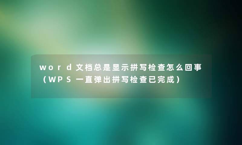 word文档总是显示拼写检查怎么回事(WPS一直弹出拼写检查已完成) word文档总是显示拼写检查怎么回事(WPS一直弹出拼写检查已完成)