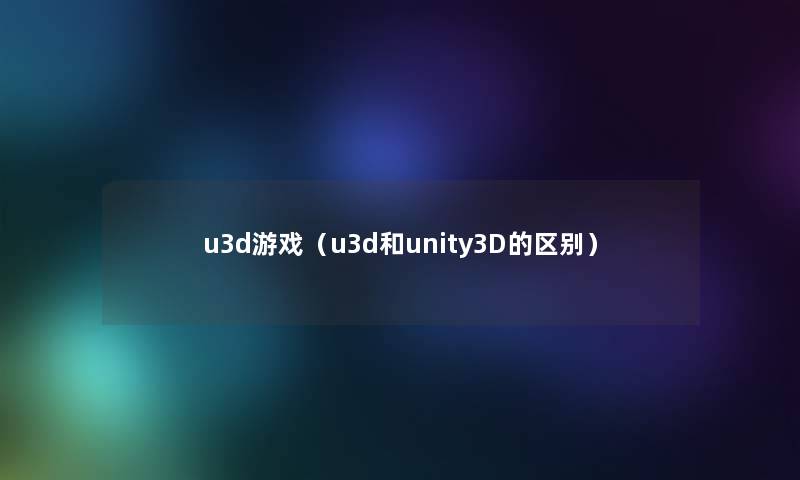 u3d游戏(u3d和unity3D的区别) u3d游戏(u3d和unity3D的区别)