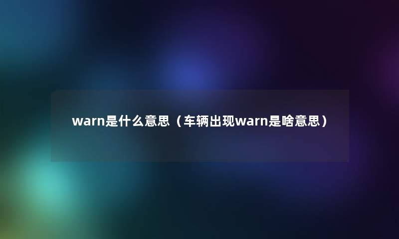 warn是什么意思(车辆出现warn是啥意思) warn是什么意思(车辆出现warn是啥意思)