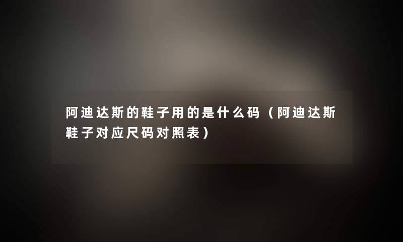 阿迪达斯的鞋子用的是什么码(阿迪达斯鞋子对应尺码对照表) 阿迪达斯的鞋子用的是什么码(阿迪达斯鞋子对应尺码对照表)