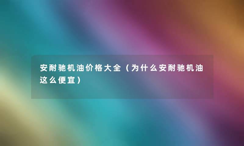 安耐驰机油价格大全(为什么安耐驰机油这么便宜) 安耐驰机油价格大全(为什么安耐驰机油这么便宜)