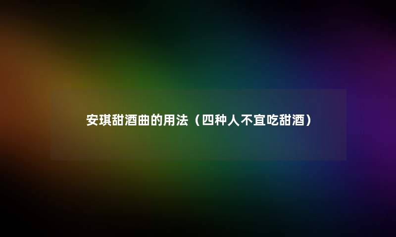 安琪甜酒曲的用法(四种人不宜吃甜酒) 安琪甜酒曲的用法(四种人不宜吃甜酒)