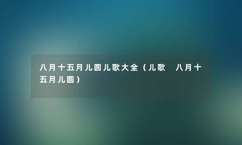 八月十五月儿圆儿歌大全(儿歌 八月十五月儿圆) 八月十五月儿圆儿歌大全(儿歌 八月十五月儿圆)