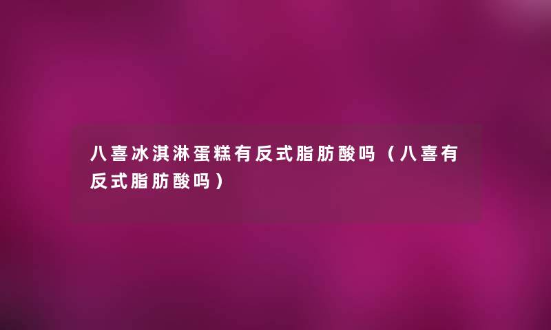 八喜冰淇淋蛋糕有反式脂肪酸吗(八喜有反式脂肪酸吗) 八喜冰淇淋蛋糕有反式脂肪酸吗(八喜有反式脂肪酸吗)
