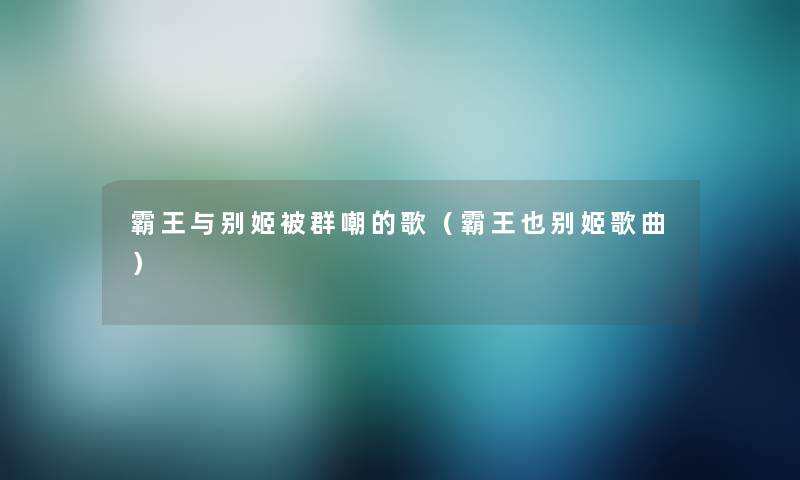 霸王与别姬被群嘲的歌(霸王也别姬歌曲) 霸王与别姬被群嘲的歌(霸王也别姬歌曲)