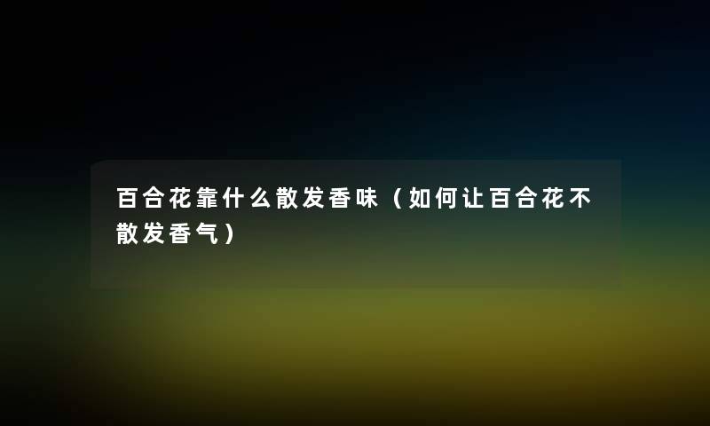 百合花靠什么散发香味(如何让百合花不散发香气) 百合花靠什么散发香味(如何让百合花不散发香气)