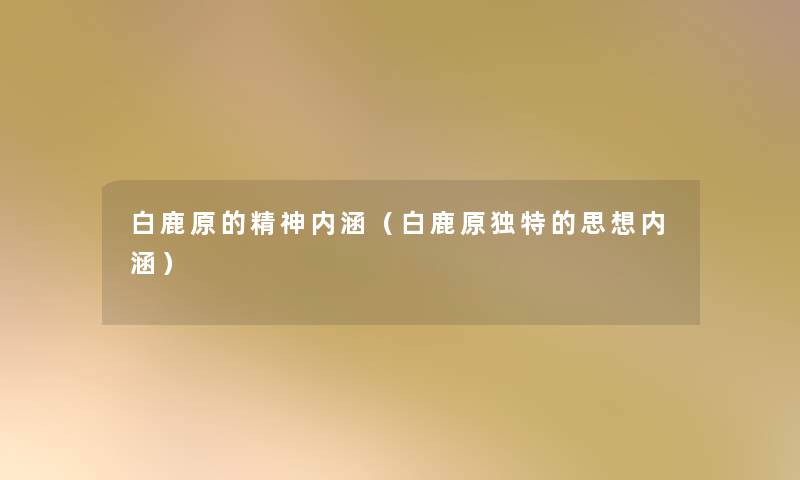 白鹿原的精神内涵(白鹿原独特的思想内涵) 白鹿原的精神内涵(白鹿原独特的思想内涵)