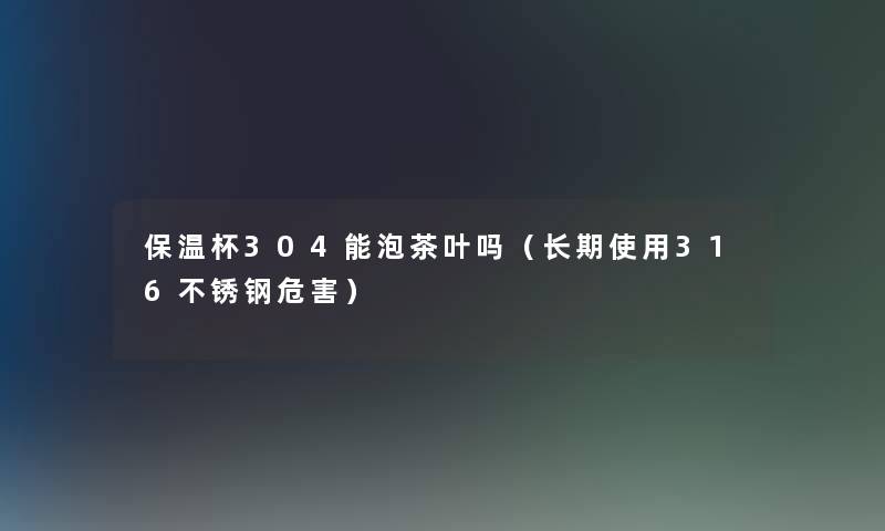 保温杯304能泡茶叶吗（长期使用316不锈钢危害）