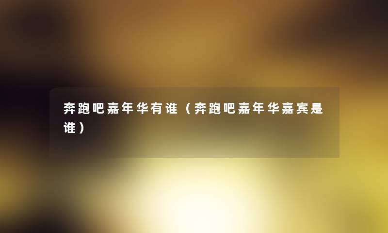 奔跑吧嘉年华有谁(奔跑吧嘉年华嘉宾是谁) 奔跑吧嘉年华有谁(奔跑吧嘉年华嘉宾是谁)