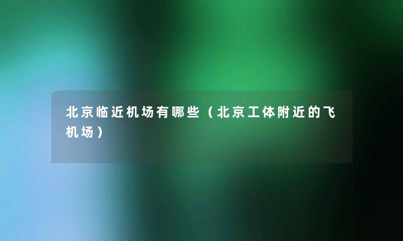 北京临近机场有哪些(北京工体附近的飞机场) 北京临近机场有哪些(北京工体附近的飞机场)