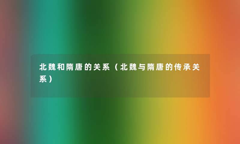 北魏和隋唐的关系(北魏与隋唐的传承关系) 北魏和隋唐的关系(北魏与隋唐的传承关系)