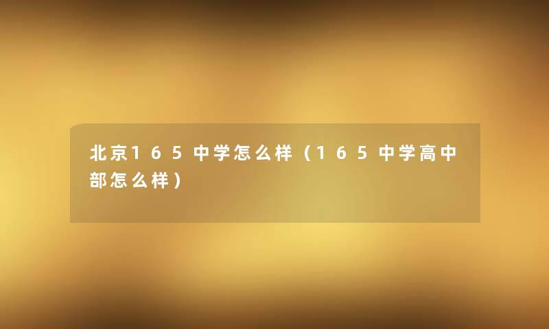北京165中学怎么样(165中学高中部怎么样) 北京165中学怎么样(165中学高中部怎么样)