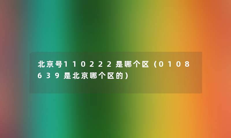 北京号110222是哪个区(0108639是北京哪个区的) 北京号110222是哪个区(0108639是北京哪个区的)