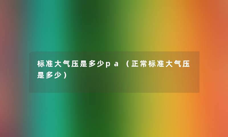 标准大气压是多少pa(正常标准大气压是多少) 标准大气压是多少pa(正常标准大气压是多少)
