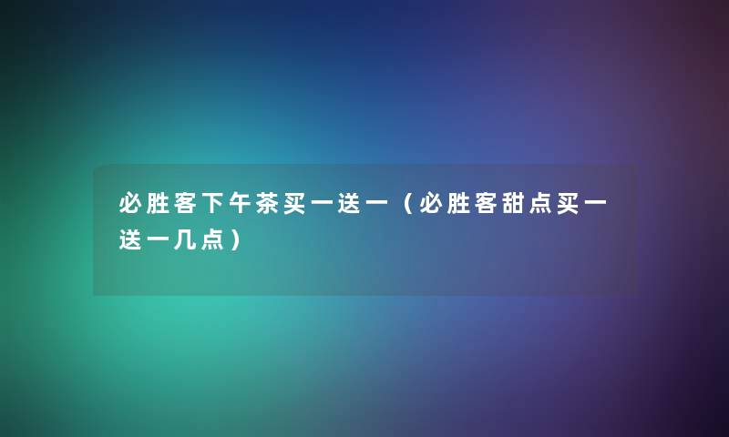 必胜客下午茶买一送一(必胜客甜点买一送一几点) 必胜客下午茶买一送一(必胜客甜点买一送一几点)