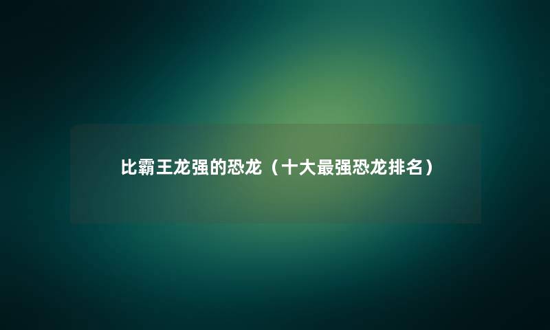 比霸王龙强的恐龙（一些强恐龙推荐）