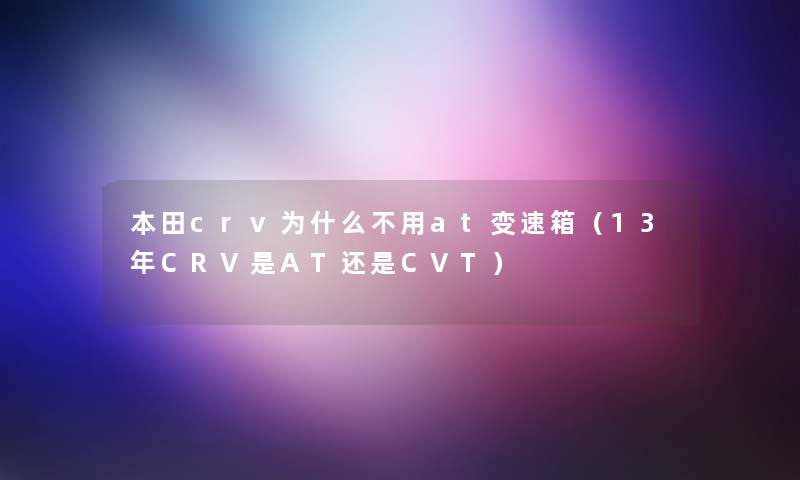 本田crv为什么不用at变速箱（13年CRV是AT还是CVT）