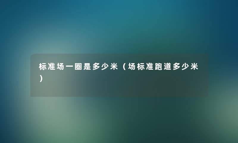 标准场一圈是多少米(场标准跑道多少米) 标准场一圈是多少米(场标准跑道多少米)
