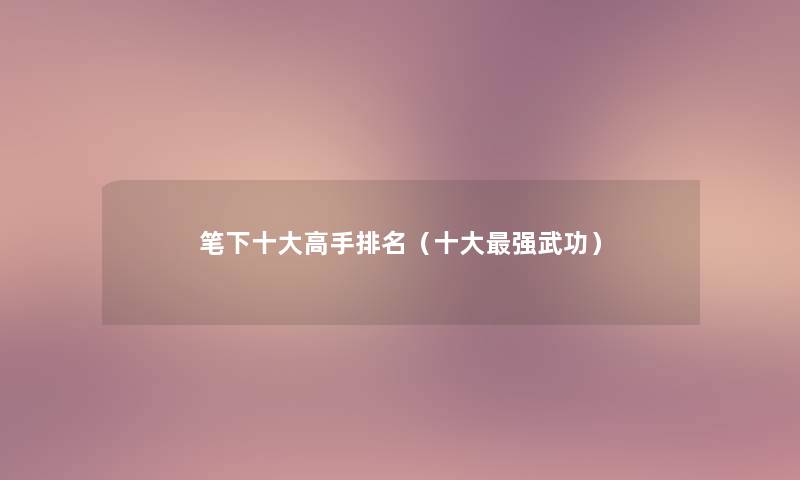笔下一些高手推荐(一些强武功) 笔下一些高手推荐(一些强武功)