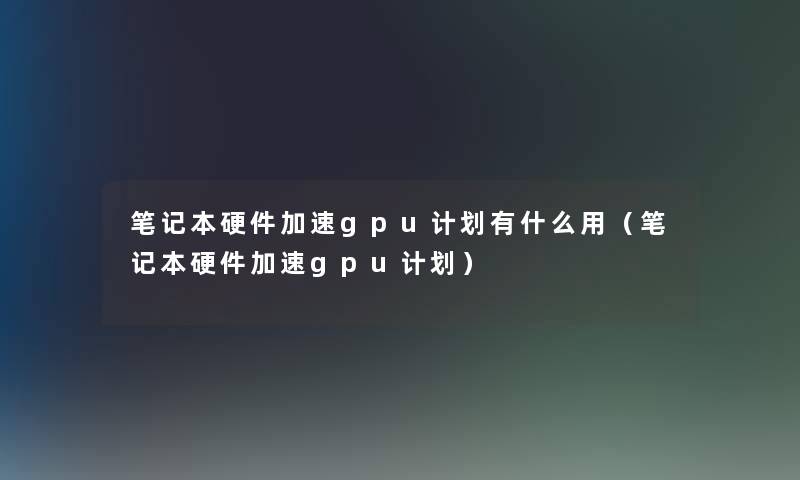 笔记本硬件加速gpu计划有什么用（笔记本硬件加速gpu计划）