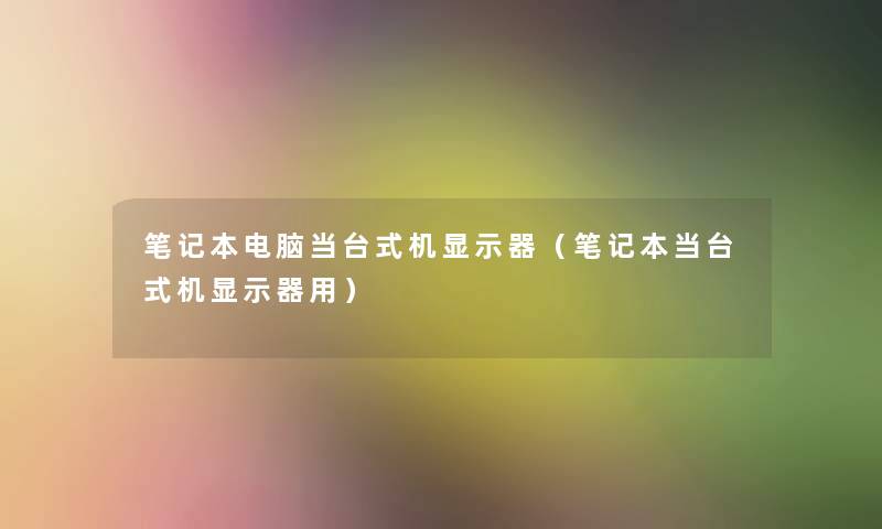 笔记本电脑当台式机显示器（笔记本当台式机显示器用）
