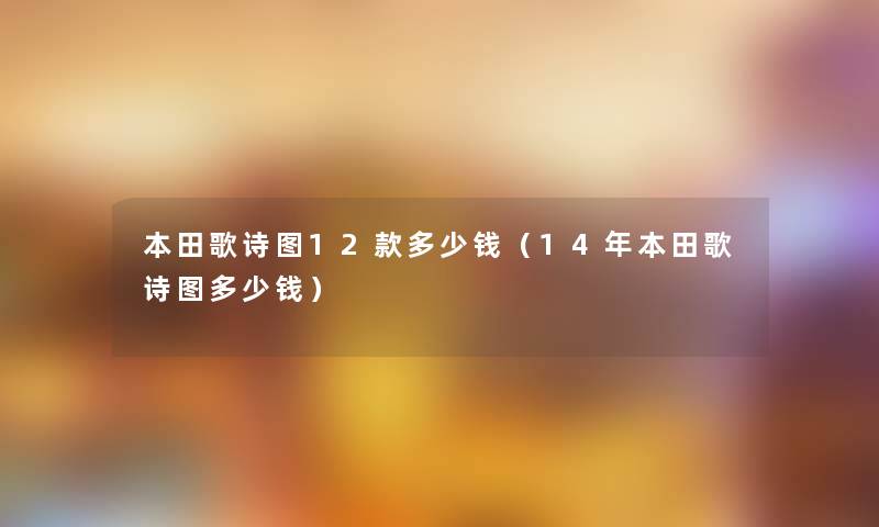 本田歌诗图12款多少钱(14年本田歌诗图多少钱) 本田歌诗图12款多少钱(14年本田歌诗图多少钱)