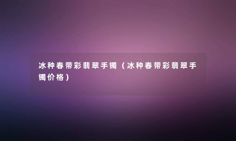 冰种春带彩翡翠手镯(冰种春带彩翡翠手镯价格) 冰种春带彩翡翠手镯(冰种春带彩翡翠手镯价格)