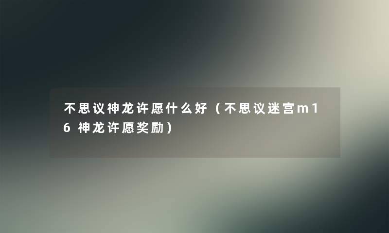 不思议神龙许愿什么好(不思议迷宫m16神龙许愿奖励) 不思议神龙许愿什么好(不思议迷宫m16神龙许愿奖励)