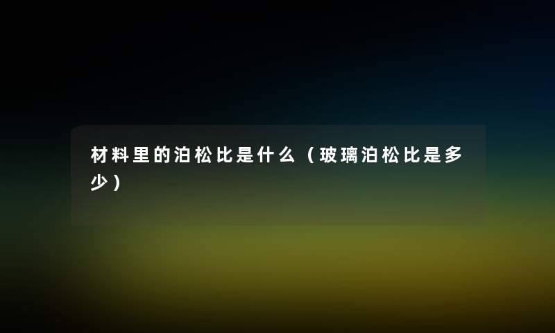 材料里的泊松比是什么(玻璃泊松比是多少) 材料里的泊松比是什么(玻璃泊松比是多少)