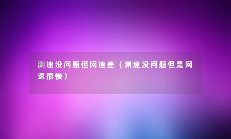 测速没问题但网速差(测速没问题网速很慢) 测速没问题但网速差(测速没问题网速很慢)