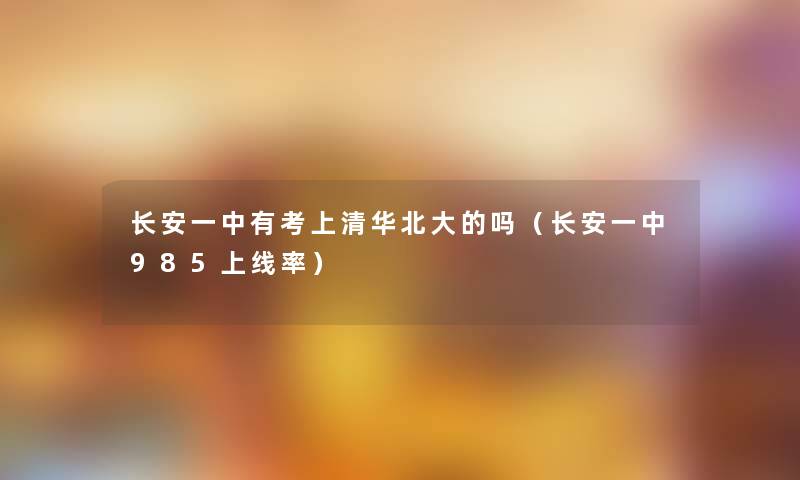 长安一中有考上清华北大的吗(长安一中985上线率) 长安一中有考上清华北大的吗(长安一中985上线率)