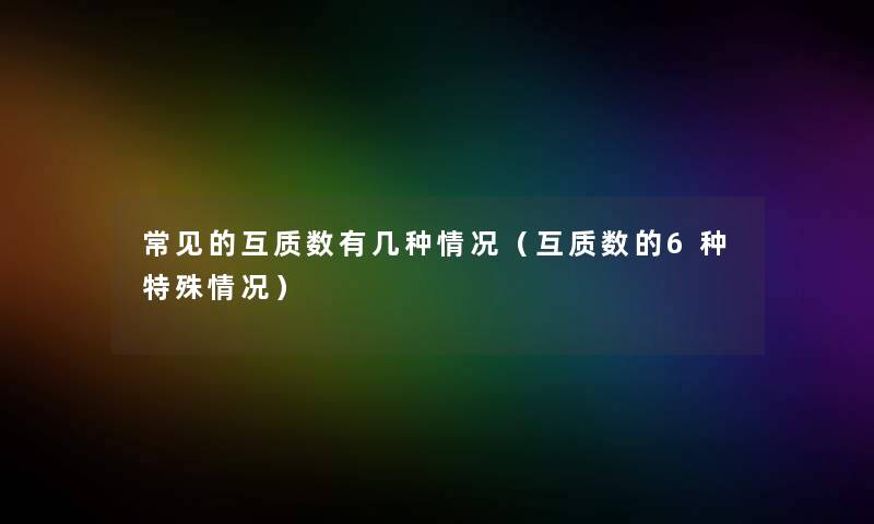 常见的互质数有几种情况(互质数的6种特殊情况) 常见的互质数有几种情况(互质数的6种特殊情况)