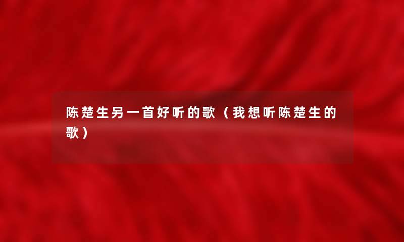 陈楚生另一首好听的歌(我想听陈楚生的歌) 陈楚生另一首好听的歌(我想听陈楚生的歌)