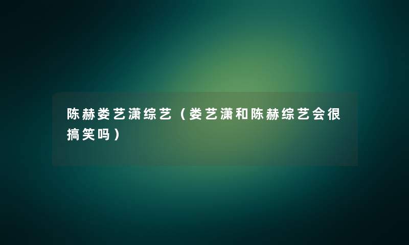 陈赫娄艺潇综艺(娄艺潇和陈赫综艺会很搞笑吗) 陈赫娄艺潇综艺(娄艺潇和陈赫综艺会很搞笑吗)