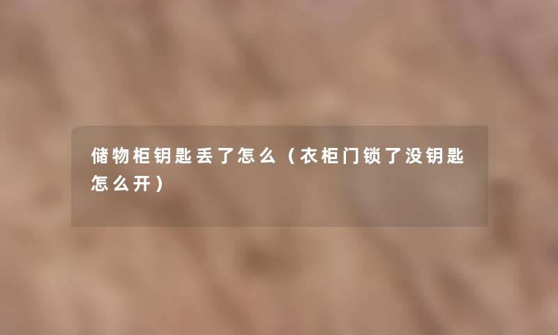 储物柜钥匙丢了怎么(衣柜门锁了没钥匙怎么开) 储物柜钥匙丢了怎么(衣柜门锁了没钥匙怎么开)