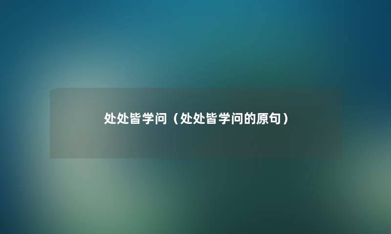 处处皆学问(处处皆学问的原句) 处处皆学问(处处皆学问的原句)