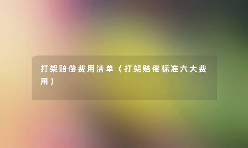 打架赔偿费用清单(打架赔偿标准六大费用) 打架赔偿费用清单(打架赔偿标准六大费用)