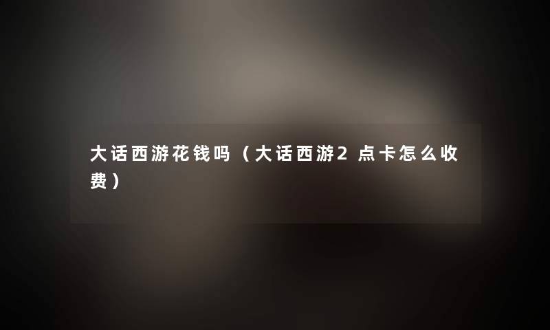 大话西游花钱吗(大话西游2点卡怎么收费) 大话西游花钱吗(大话西游2点卡怎么收费)
