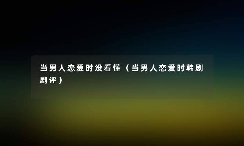 当男人恋爱时没看懂(当男人恋爱时韩剧剧评) 当男人恋爱时没看懂(当男人恋爱时韩剧剧评)