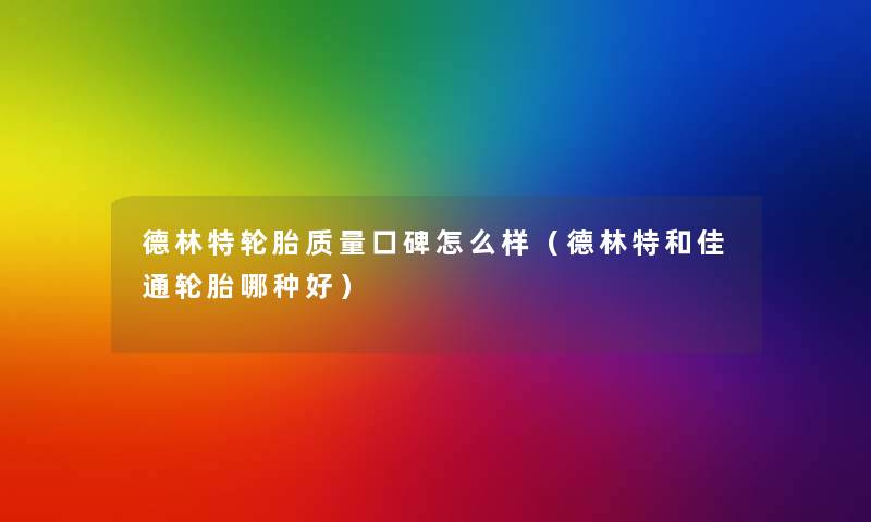 德林特轮胎质量口碑怎么样(德林特和佳通轮胎哪种好) 德林特轮胎质量口碑怎么样(德林特和佳通轮胎哪种好)
