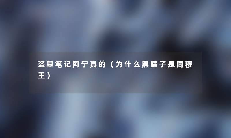 盗墓笔记阿宁真的(为什么黑瞎子是周穆王) 盗墓笔记阿宁真的(为什么黑瞎子是周穆王)