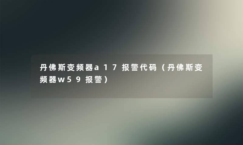 丹佛斯变频器a17报警代码(丹佛斯变频器w59报警) 丹佛斯变频器a17报警代码(丹佛斯变频器w59报警)