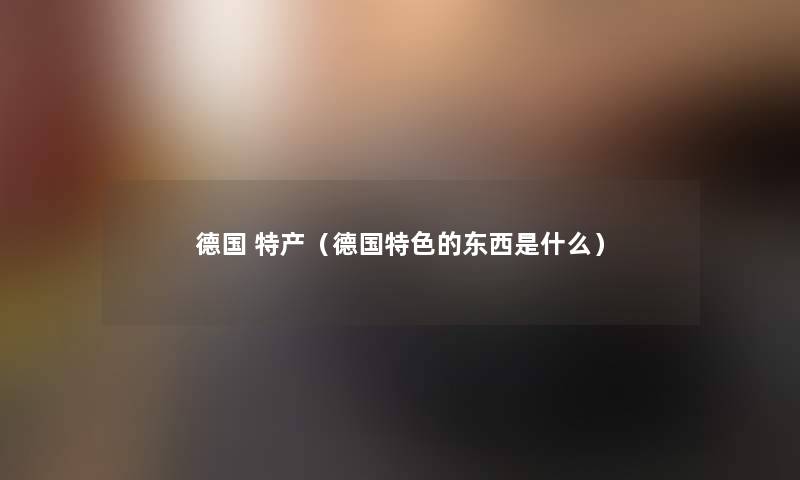 德国 特产（德国特色的东西是什么）